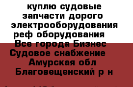 куплю судовые запчасти дорого.!электрооборудования!реф оборудования! - Все города Бизнес » Судовое снабжение   . Амурская обл.,Благовещенский р-н